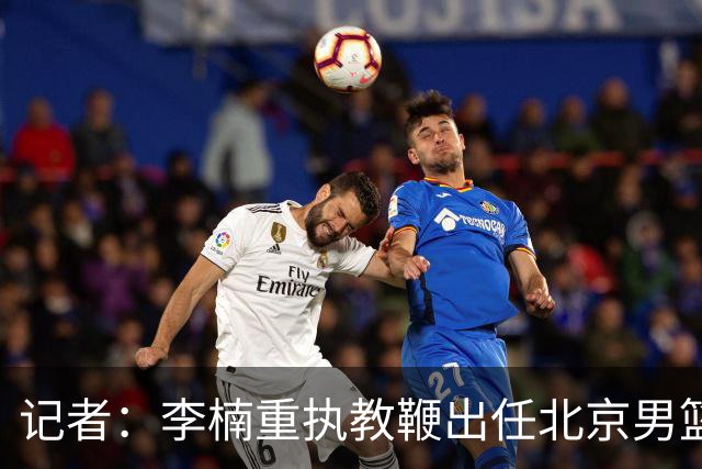 记者：李楠重执教鞭出任北京男篮主帅 率志在夺冠的北京征战CBA